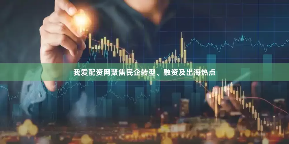 我爱配资网聚焦民企转型、融资及出海热点