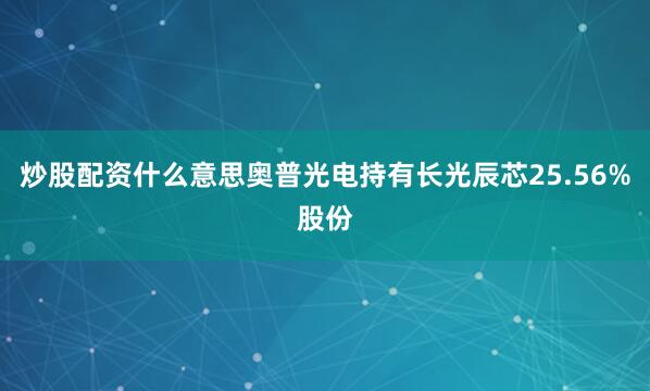 炒股配资什么意思奥普光电持有长光辰芯25.56%股份