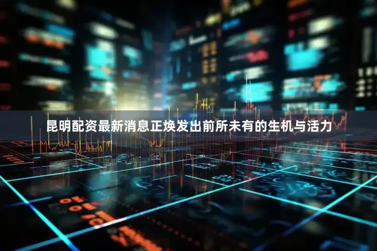 昆明配资最新消息正焕发出前所未有的生机与活力