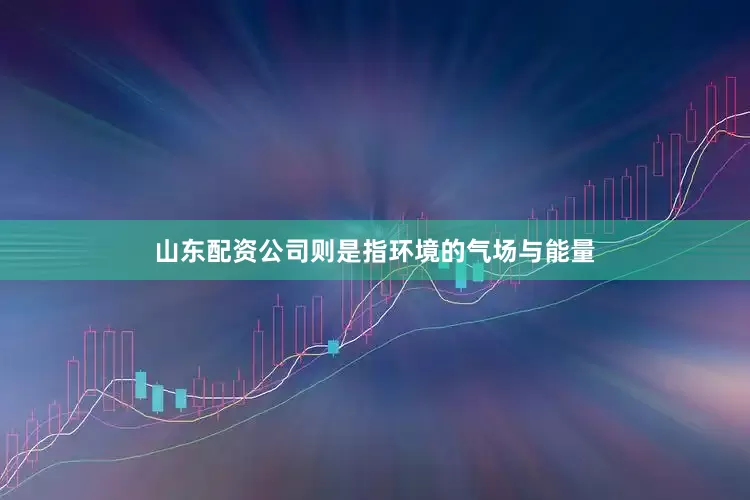 山东配资公司则是指环境的气场与能量