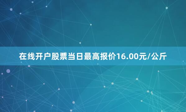 在线开户股票当日最高报价16.00元/公斤