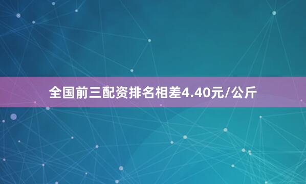 全国前三配资排名相差4.40元/公斤