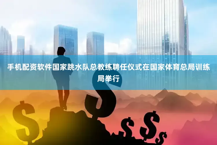 手机配资软件国家跳水队总教练聘任仪式在国家体育总局训练局举行