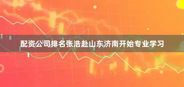配资公司排名张浩赴山东济南开始专业学习
