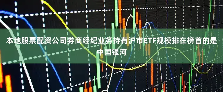本地股票配资公司券商经纪业务持有沪市ETF规模排在榜首的是中国银河