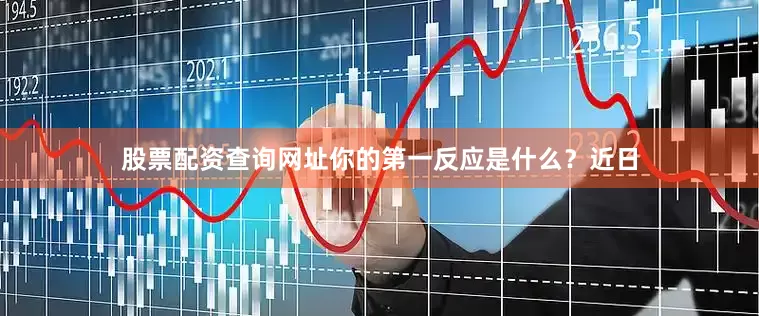 股票配资查询网址你的第一反应是什么？近日