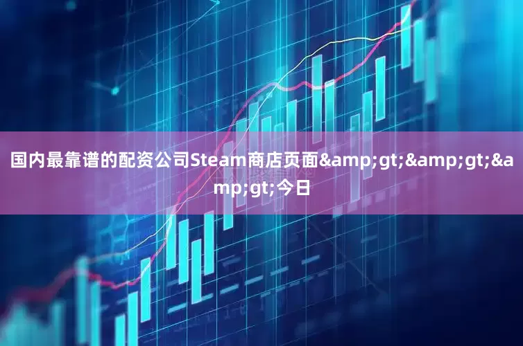 国内最靠谱的配资公司Steam商店页面&gt;&gt;&gt;今日