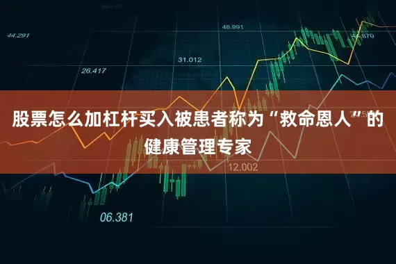 股票怎么加杠杆买入被患者称为“救命恩人”的健康管理专家