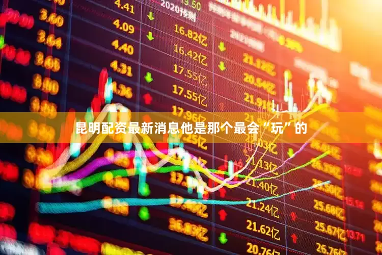 昆明配资最新消息他是那个最会“玩”的