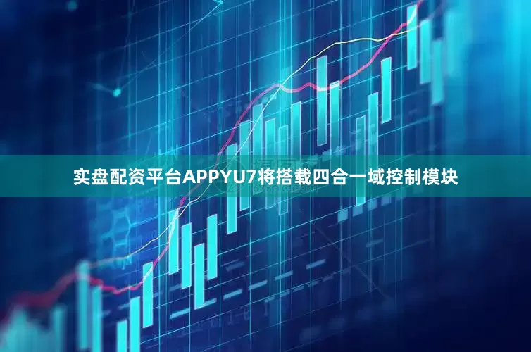 实盘配资平台APPYU7将搭载四合一域控制模块