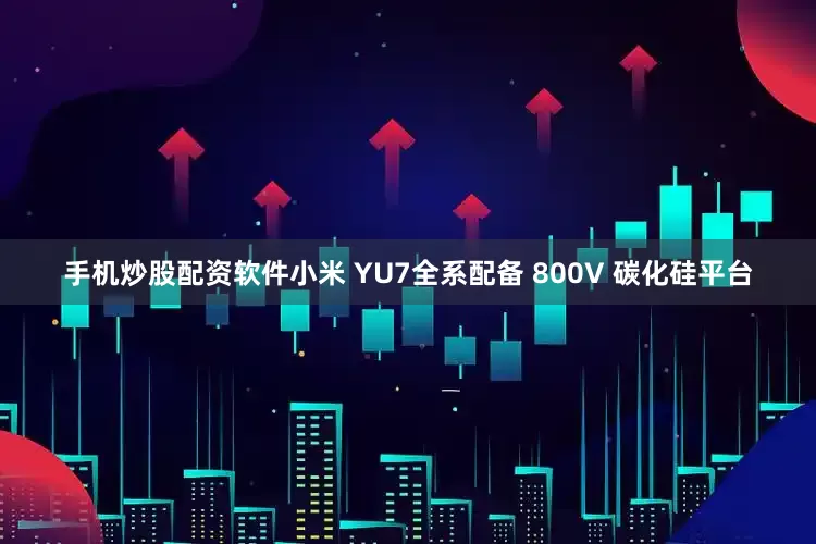 手机炒股配资软件小米 YU7全系配备 800V 碳化硅平台