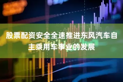 股票配资安全全速推进东风汽车自主乘用车事业的发展