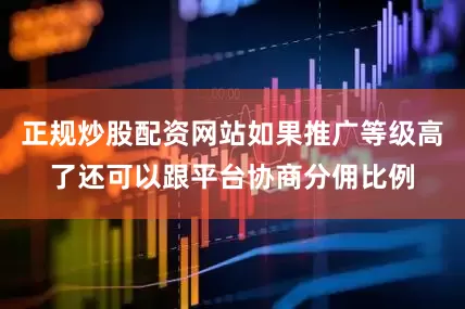 正规炒股配资网站如果推广等级高了还可以跟平台协商分佣比例
