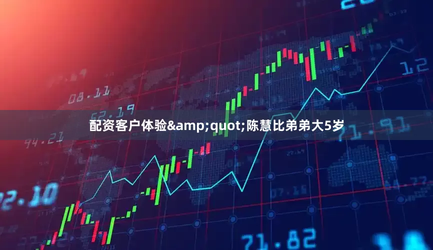 配资客户体验&quot;陈慧比弟弟大5岁