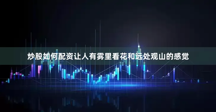 炒股如何配资让人有雾里看花和远处观山的感觉