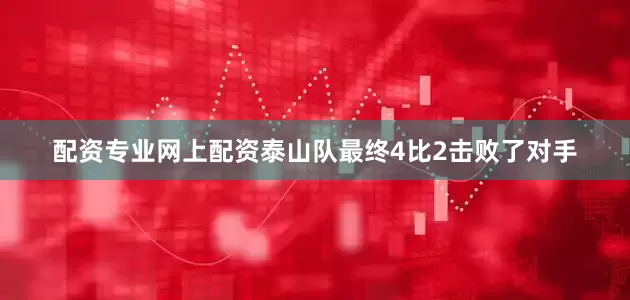 配资专业网上配资泰山队最终4比2击败了对手