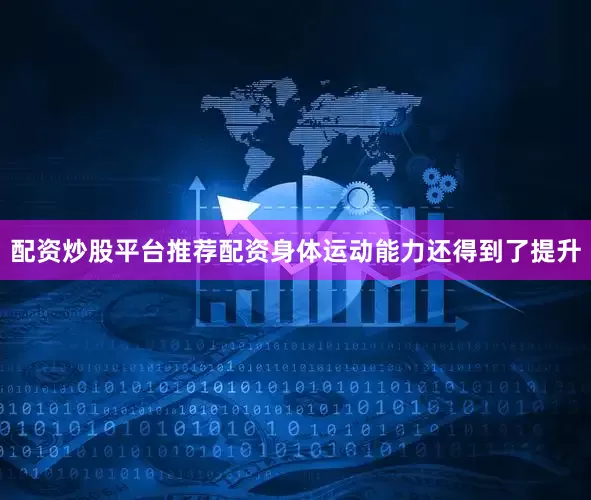 配资炒股平台推荐配资身体运动能力还得到了提升