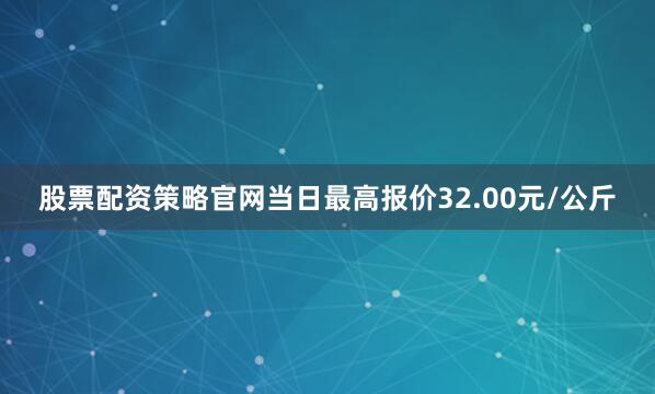 股票配资策略官网当日最高报价32.00元/公斤