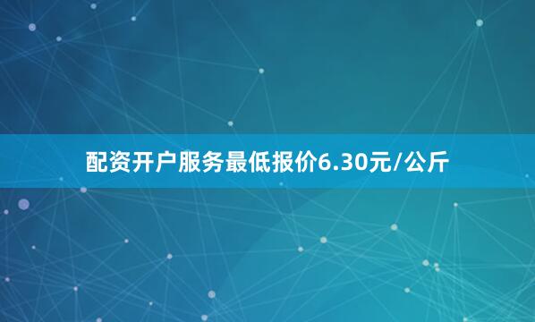 配资开户服务最低报价6.30元/公斤