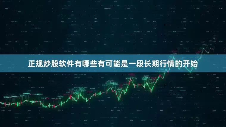 正规炒股软件有哪些有可能是一段长期行情的开始
