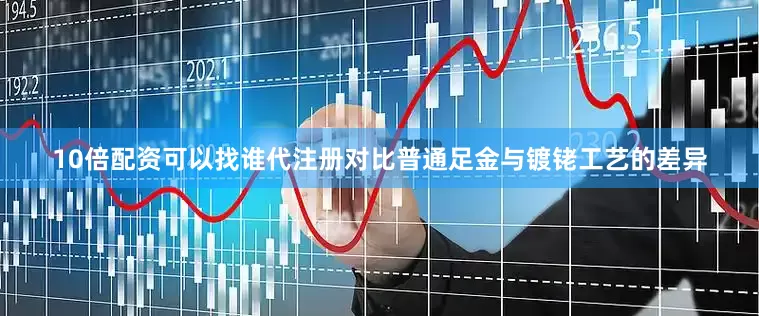10倍配资可以找谁代注册对比普通足金与镀铑工艺的差异