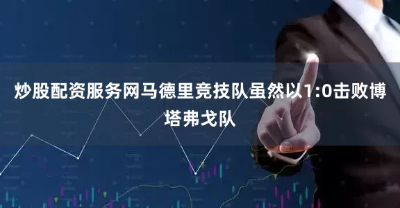炒股配资服务网马德里竞技队虽然以1:0击败博塔弗戈队