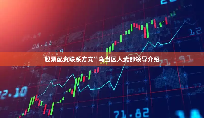 股票配资联系方式”乌当区人武部领导介绍