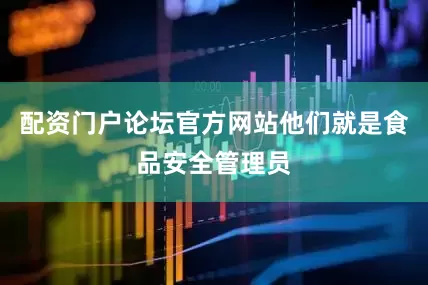 配资门户论坛官方网站他们就是食品安全管理员