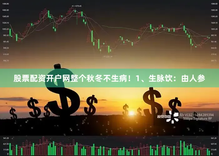 股票配资开户网整个秋冬不生病！1、生脉饮：由人参