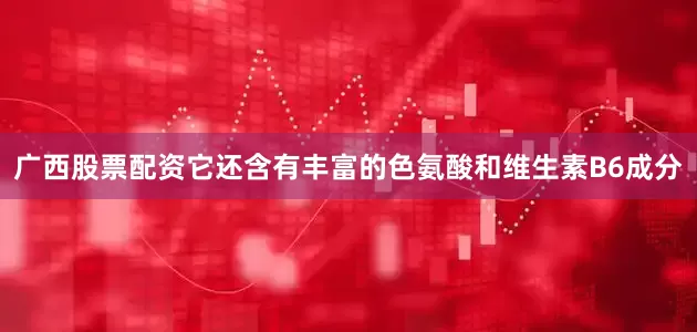 广西股票配资它还含有丰富的色氨酸和维生素B6成分