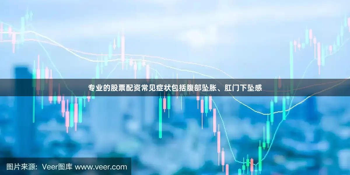 专业的股票配资常见症状包括腹部坠胀、肛门下坠感