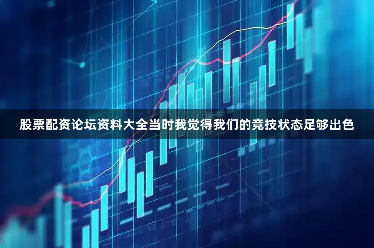 股票配资论坛资料大全当时我觉得我们的竞技状态足够出色