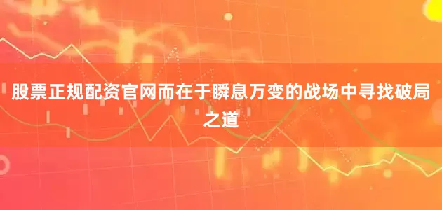 股票正规配资官网而在于瞬息万变的战场中寻找破局之道
