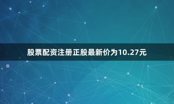 股票配资注册正股最新价为10.27元
