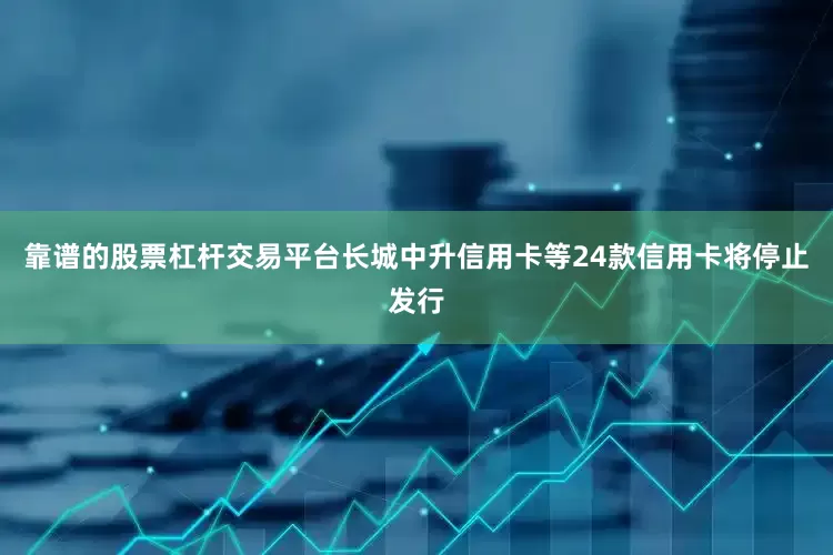 靠谱的股票杠杆交易平台长城中升信用卡等24款信用卡将停止发行