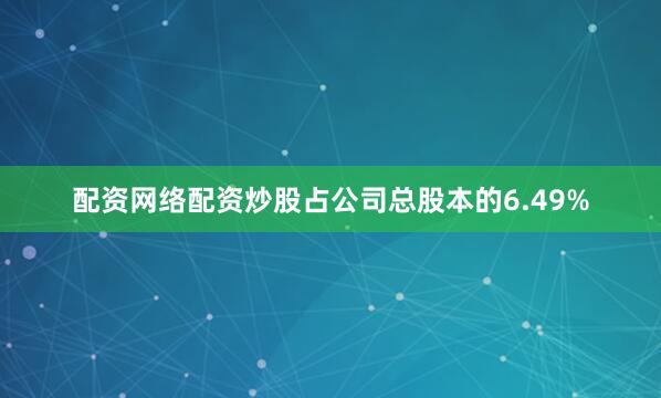 配资网络配资炒股占公司总股本的6.49%
