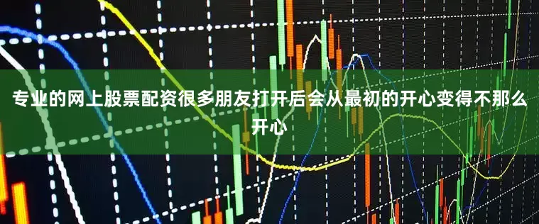 专业的网上股票配资很多朋友打开后会从最初的开心变得不那么开心