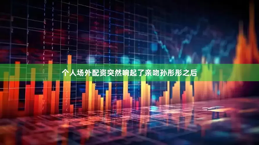 个人场外配资突然响起了亲吻孙彤彤之后