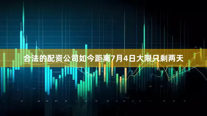 合法的配资公司如今距离7月4日大限只剩两天