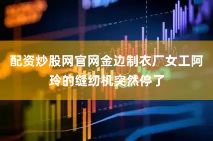 配资炒股网官网金边制衣厂女工阿玲的缝纫机突然停了