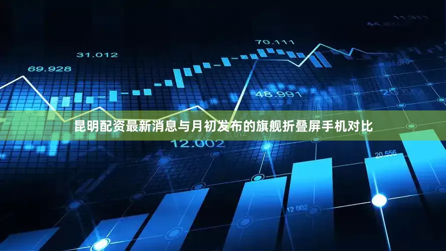 昆明配资最新消息与月初发布的旗舰折叠屏手机对比