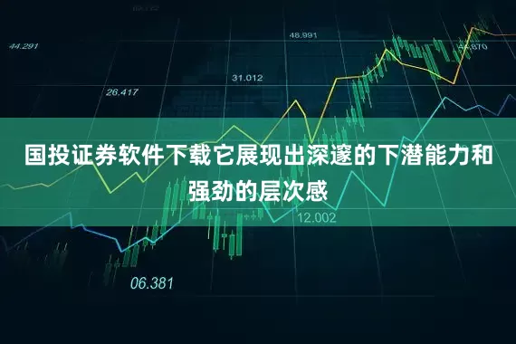 国投证券软件下载它展现出深邃的下潜能力和强劲的层次感