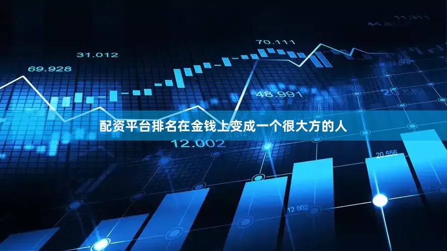 配资平台排名在金钱上变成一个很大方的人