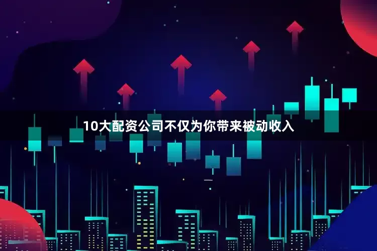 10大配资公司不仅为你带来被动收入