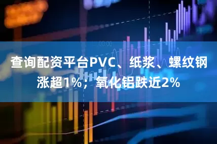 查询配资平台PVC、纸浆、螺纹钢涨超1%；氧化铝跌近2%
