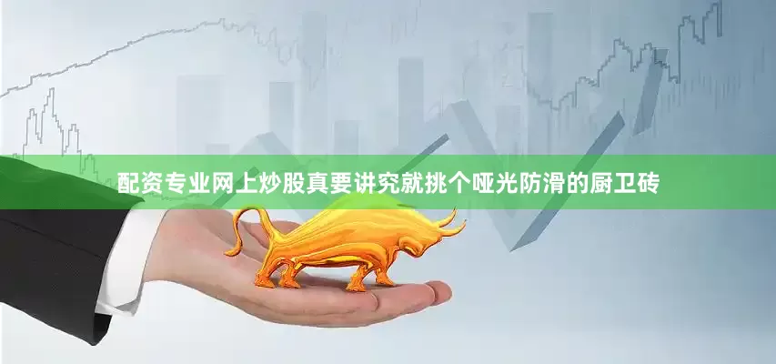 配资专业网上炒股真要讲究就挑个哑光防滑的厨卫砖