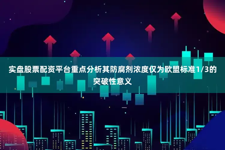 实盘股票配资平台重点分析其防腐剂浓度仅为欧盟标准1/3的突破性意义