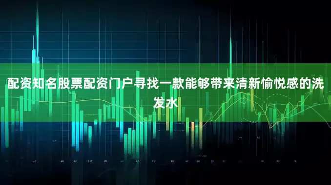 配资知名股票配资门户寻找一款能够带来清新愉悦感的洗发水