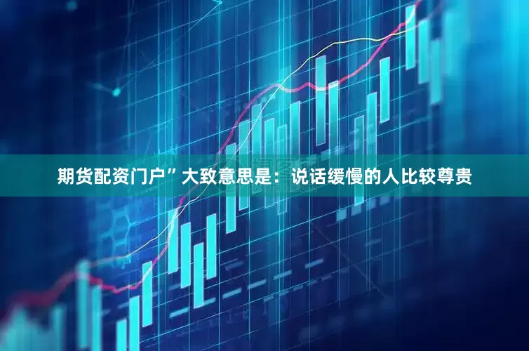 期货配资门户”大致意思是:说话缓慢的人比较尊贵