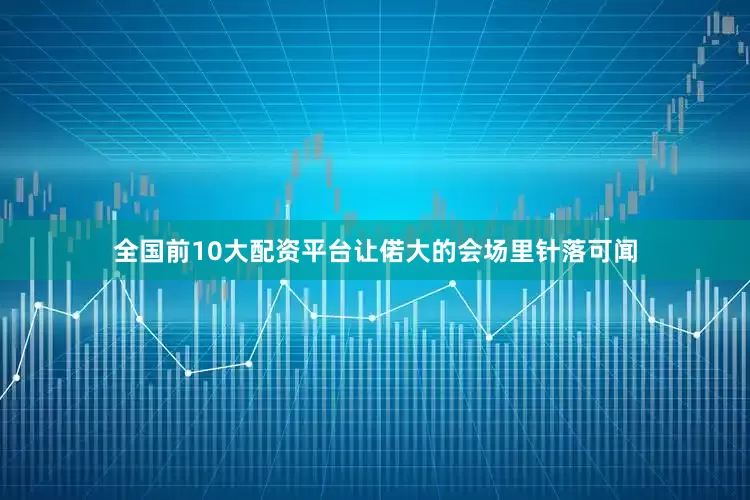 全国前10大配资平台让偌大的会场里针落可闻